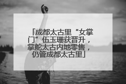 成都太古里“女掌门”伍玉珊获晋升，掌舵太古内地零售，仍管成都太古里