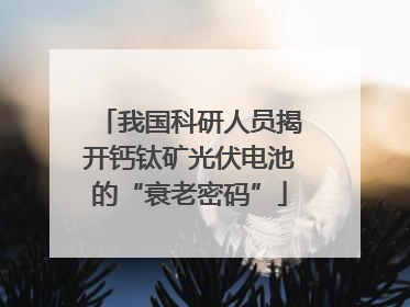 我国科研人员揭开钙钛矿光伏电池的“衰老密码”