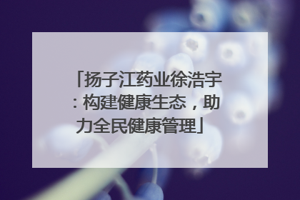 扬子江药业徐浩宇：构建健康生态，助力全民健康管理