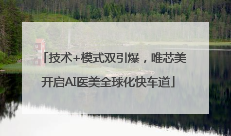 技术+模式双引爆，唯芯美开启AI医美全球化快车道