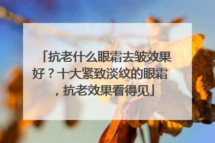 抗老什么眼霜去皱效果好？十大紧致淡纹的眼霜，抗老效果看得见
