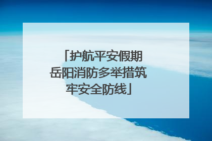 护航平安假期 岳阳消防多举措筑牢安全防线