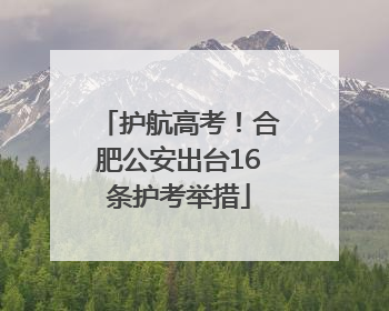护航高考！合肥公安出台16条护考举措