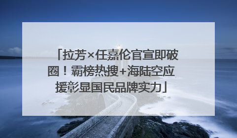 拉芳×任嘉伦官宣即破圈！霸榜热搜+海陆空应援彰显国民品牌实力
