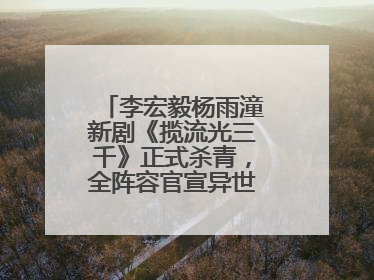 李宏毅杨雨潼新剧《揽流光三千》正式杀青，全阵容官宣异世界之旅将启