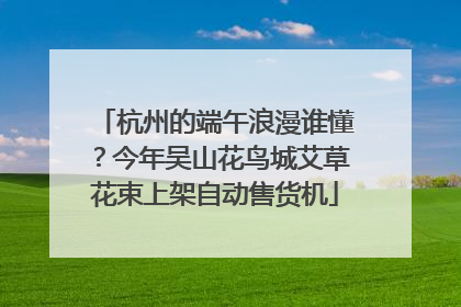 杭州的端午浪漫谁懂？今年吴山花鸟城艾草花束上架自动售货机
