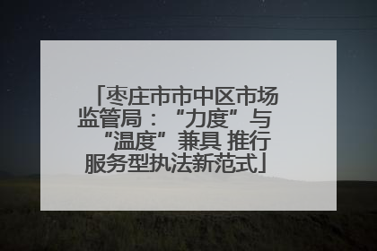 枣庄市市中区市场监管局：“力度”与“温度”兼具 推行服务型执法新范式