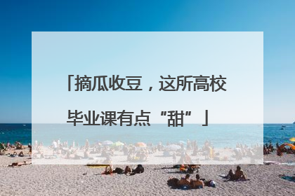 摘瓜收豆，这所高校毕业课有点“甜”