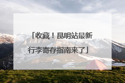 收藏！昆明站最新行李寄存指南来了