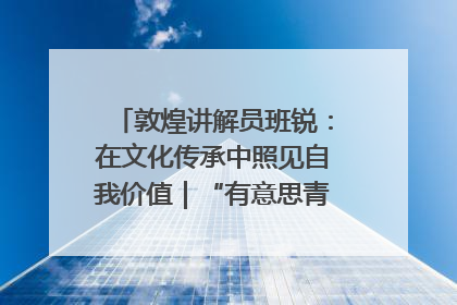敦煌讲解员班锐：在文化传承中照见自我价值｜“有意思青年”高校公益计划
