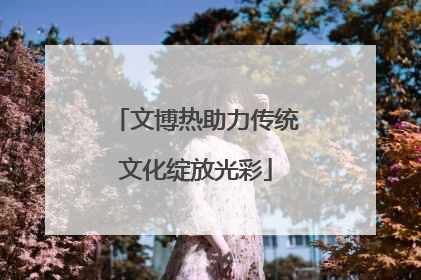 文博热助力传统文化绽放光彩