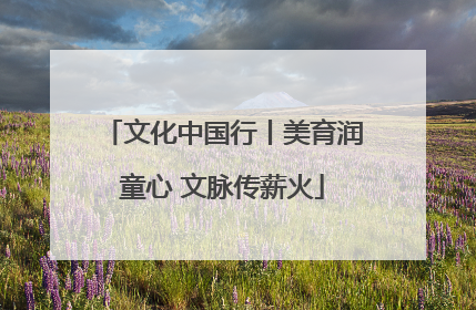 文化中国行丨美育润童心 文脉传薪火