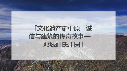 文化遗产耀中原｜诚信与建筑的传奇故事——邓城叶氏庄园