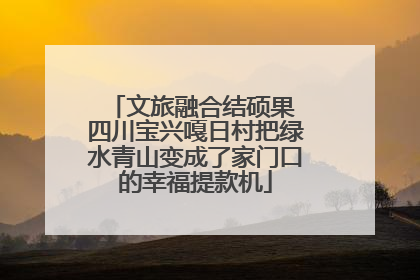 文旅融合结硕果 四川宝兴嘎日村把绿水青山变成了家门口的幸福提款机