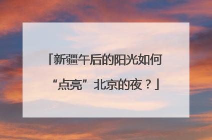新疆午后的阳光如何“点亮”北京的夜？