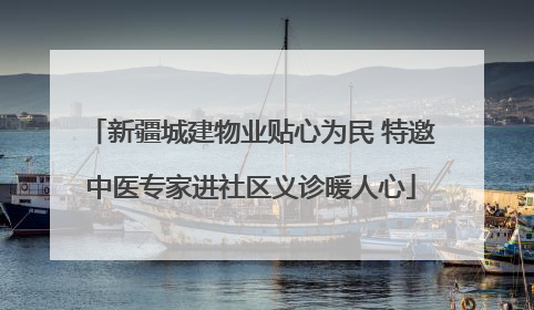 新疆城建物业贴心为民 特邀中医专家进社区义诊暖人心
