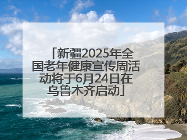新疆2025年全国老年健康宣传周活动将于6月24日在乌鲁木齐启动