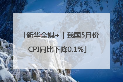 新华全媒+｜我国5月份CPI同比下降0.1%