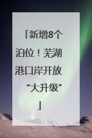 新增8个泊位！芜湖港口岸开放“大升级”