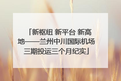 新枢纽 新平台 新高地——兰州中川国际机场三期投运三个月纪实