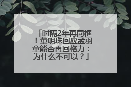 时隔2年再同框！董明珠回应孟羽童能否再回格力：为什么不可以？