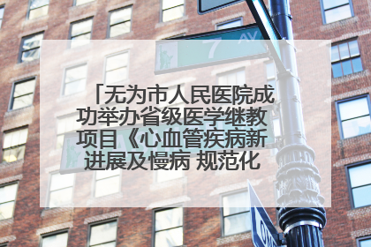 无为市人民医院成功举办省级医学继教项目《心血管疾病新进展及慢病 规范化诊疗》培训班