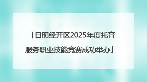 日照经开区2025年度托育服务职业技能竞赛成功举办