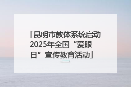 昆明市教体系统启动2025年全国“爱眼日”宣传教育活动