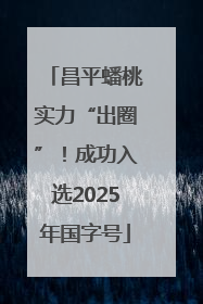 昌平蟠桃实力“出圈”！成功入选2025年国字号