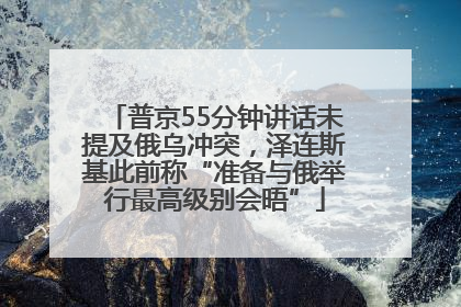 普京55分钟讲话未提及俄乌冲突，泽连斯基此前称“准备与俄举行最高级别会晤”
