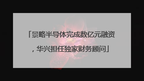景略半导体完成数亿元融资，华兴担任独家财务顾问