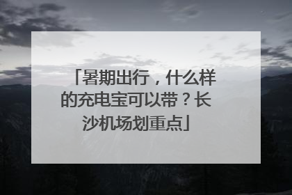 暑期出行，什么样的充电宝可以带？长沙机场划重点