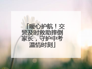 暖心护航！交警及时救助摔倒家长，守护中考温情时刻