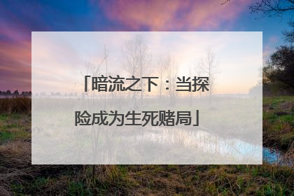 暗流之下：当探险成为生死赌局