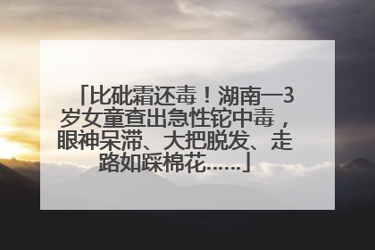 比砒霜还毒！湖南一3岁女童查出急性铊中毒，眼神呆滞、大把脱发、走路如踩棉花……