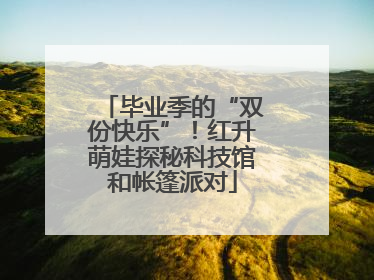 毕业季的“双份快乐”！红升萌娃探秘科技馆和帐篷派对