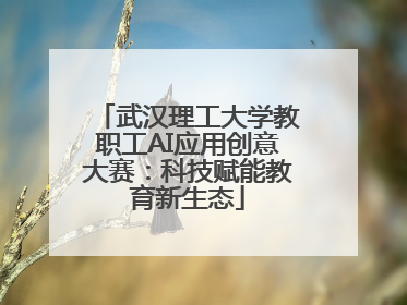 武汉理工大学教职工AI应用创意大赛：科技赋能教育新生态