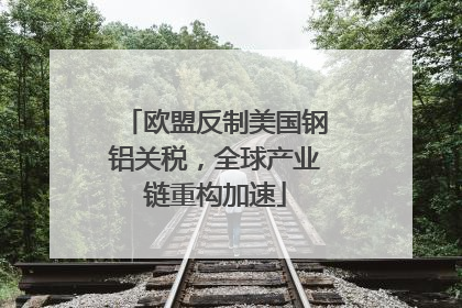 欧盟反制美国钢铝关税，全球产业链重构加速