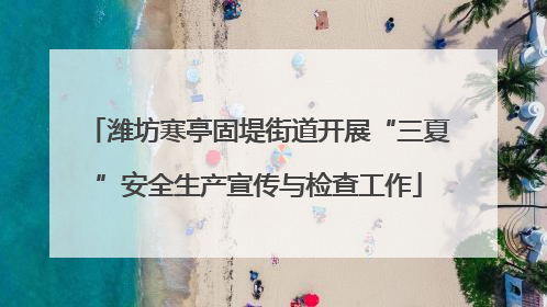 潍坊寒亭固堤街道开展“三夏”安全生产宣传与检查工作