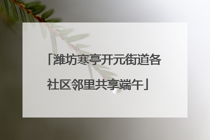 潍坊寒亭开元街道各社区邻里共享端午