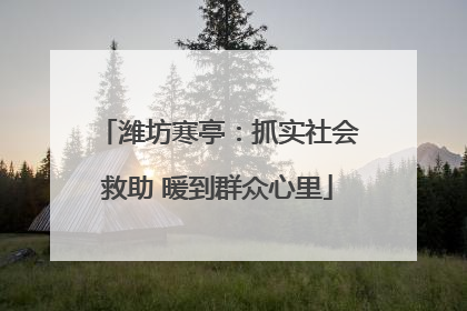 潍坊寒亭：抓实社会救助 暖到群众心里