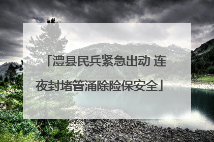澧县民兵紧急出动 连夜封堵管涌除险保安全