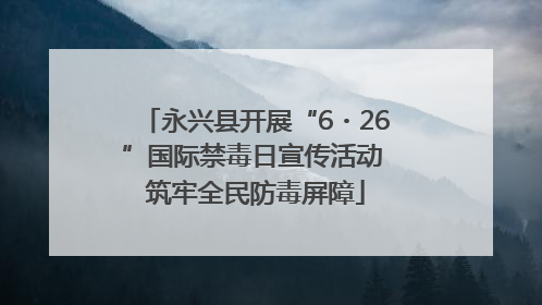 永兴县开展“6・26”国际禁毒日宣传活动 筑牢全民防毒屏障