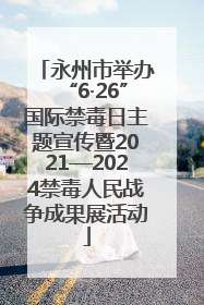 永州市举办“6·26”国际禁毒日主题宣传暨2021—2024禁毒人民战争成果展活动