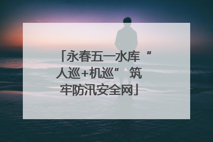 永春五一水库“人巡+机巡” 筑牢防汛安全网