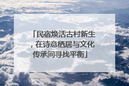 民宿焕活古村新生，在诗意栖居与文化传承间寻找平衡