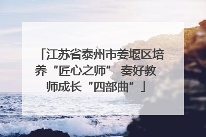 江苏省泰州市姜堰区培养“匠心之师” 奏好教师成长“四部曲”