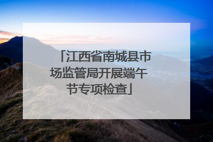 江西省南城县市场监管局开展端午节专项检查