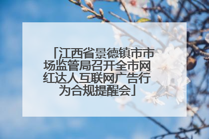 江西省景德镇市市场监管局召开全市网红达人互联网广告行为合规提醒会