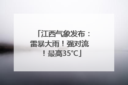 江西气象发布：雷暴大雨！强对流！最高35℃